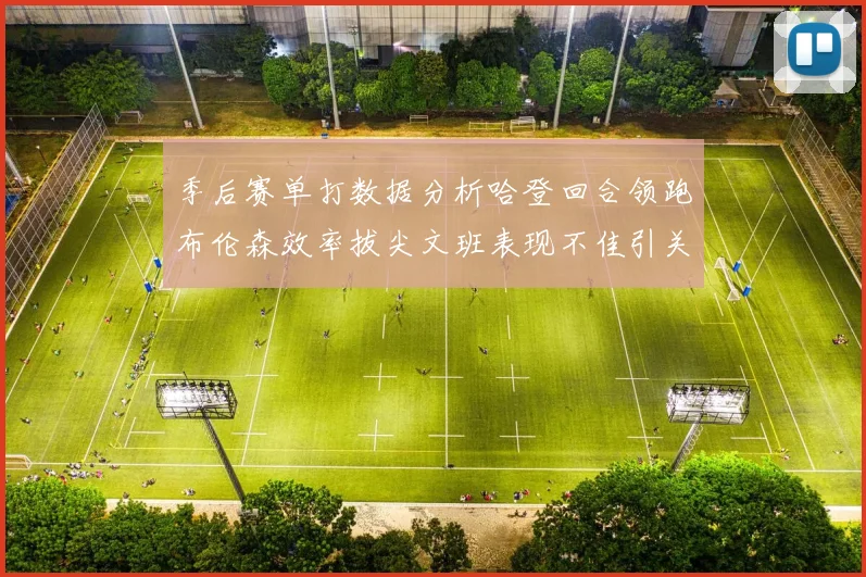 季后赛单打数据分析哈登回合领跑布伦森效率拔尖文班表现不佳引关注