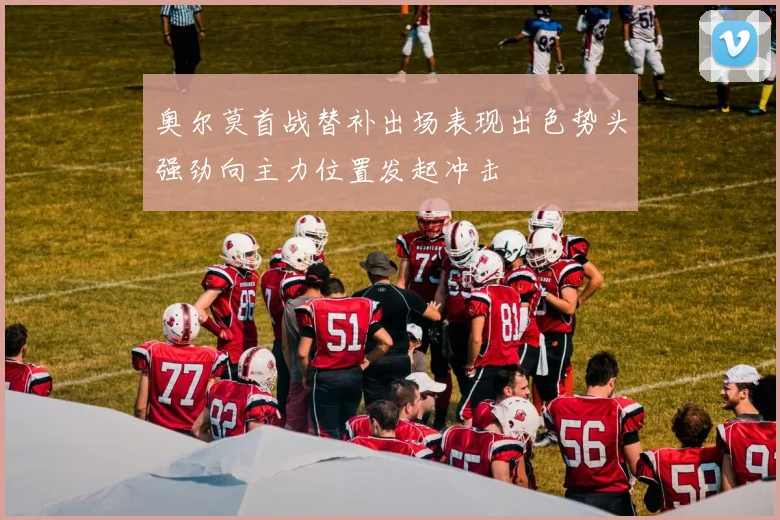 奥尔莫首战替补出场表现出色势头强劲向主力位置发起冲击