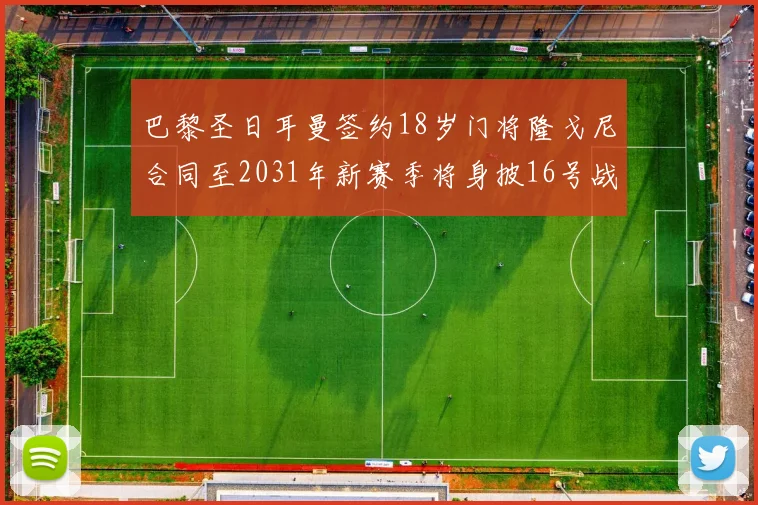 巴黎圣日耳曼签约18岁门将隆戈尼合同至2031年新赛季将身披16号战袍