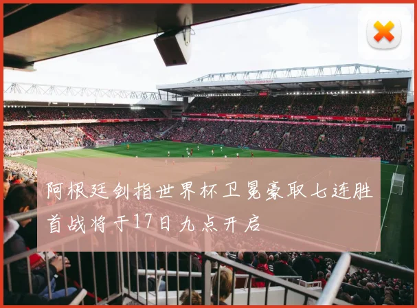阿根廷剑指世界杯卫冕豪取七连胜首战将于17日九点开启