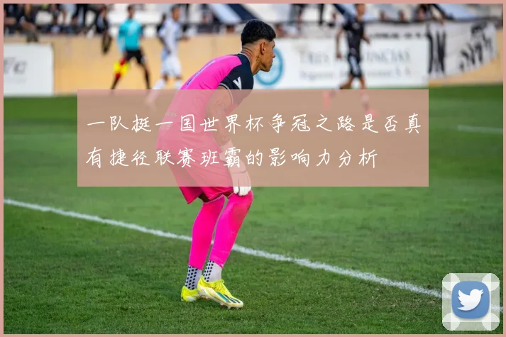 一队挺一国世界杯争冠之路是否真有捷径联赛班霸的影响力分析