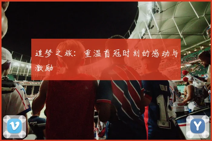追梦之旅：重温首冠时刻的感动与激励