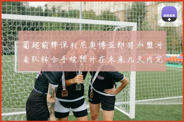 葡超前锋保利尼奥博亚即将加盟河南队转会手续预计在未来几天内完成