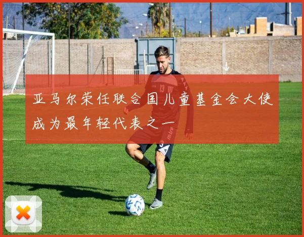 亚马尔荣任联合国儿童基金会大使成为最年轻代表之一