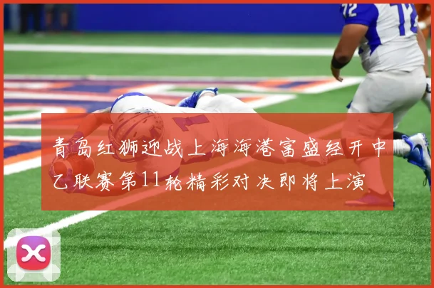 青岛红狮迎战上海海港富盛经开中乙联赛第11轮精彩对决即将上演