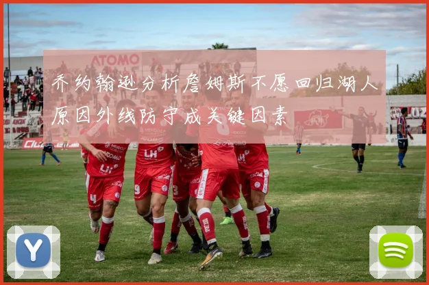 乔约翰逊分析詹姆斯不愿回归湖人原因外线防守成关键因素