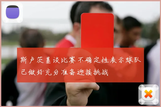 斯卢茨基谈比赛不确定性表示球队已做好充分准备迎接挑战