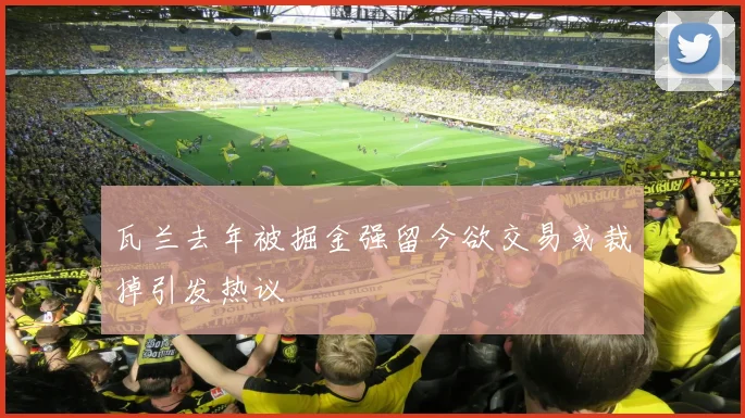 瓦兰去年被掘金强留今欲交易或裁掉引发热议