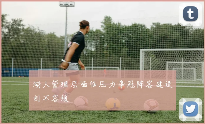 湖人管理层面临压力争冠阵容建设刻不容缓