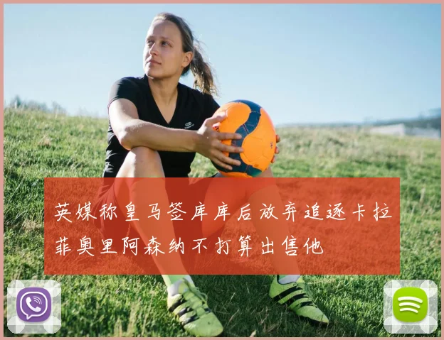 英媒称皇马签库库后放弃追逐卡拉菲奥里阿森纳不打算出售他
