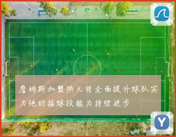 詹姆斯加盟热火将全面提升球队实力他的接球投能力持续进步